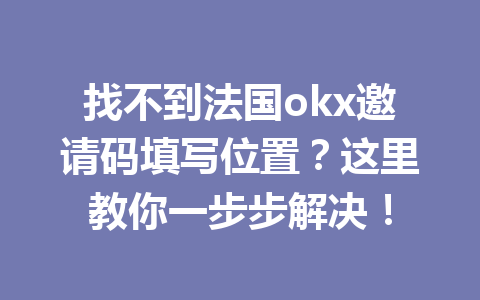 找不到法国okx邀请码填写位置？这里教你一步步解决！