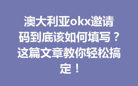 澳大利亚okx邀请码到底该如何填写？这篇文章教你轻松搞定！
