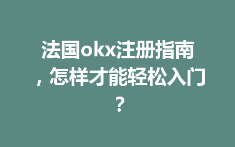 法国okx注册指南，怎样才能轻松入门？