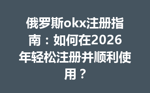 俄罗斯okx注册指南：如何在2026年轻松注册并顺利使用？