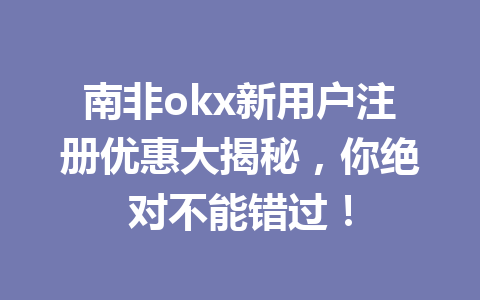 南非okx新用户注册优惠大揭秘，你绝对不能错过！
