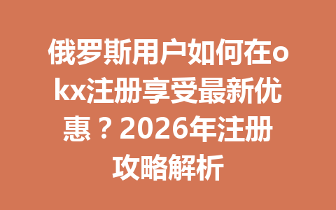 俄罗斯用户如何在okx注册享受最新优惠?2026年注册攻略解析 俄罗斯用户如何在okx注册享受最新优惠?2026年注册攻略解析