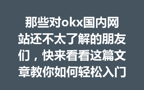 那些对okx国内网站还不太了解的朋友们,快来看看这篇文章教你如何轻松入门! 那些对okx国内网站还不太了解的朋友们,快来看看这篇文章教你如何轻松入门!