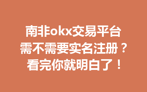 南非okx交易平台需不需要实名注册？看完你就明白了！