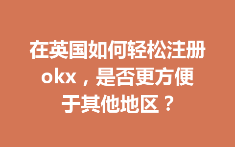 在英国如何轻松注册okx，是否更方便于其他地区？