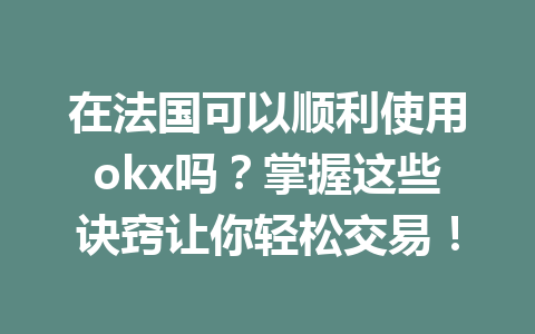 在法国可以顺利使用okx吗？掌握这些诀窍让你轻松交易！