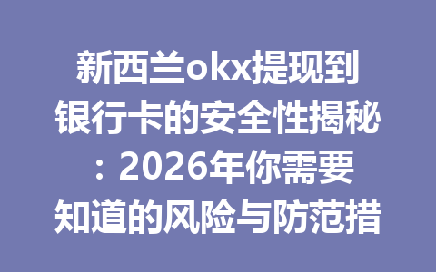 新西兰okx提现到银行卡的安全性揭秘：2026年你需要知道的风险与防范措施