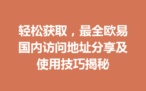 轻松获取,最全欧易国内访问地址分享及使用技巧揭秘 轻松获取,最全欧易国内访问地址分享及使用技巧揭秘