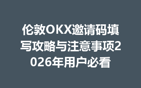 伦敦OKX邀请码填写攻略与注意事项2026年用户必看