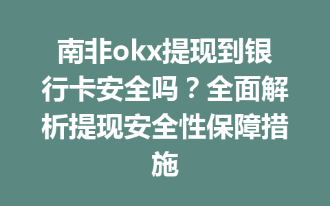 南非okx提现到银行卡安全吗？全面解析提现安全性保障措施