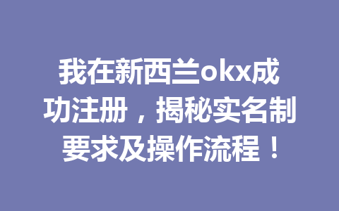 我在新西兰okx成功注册，揭秘实名制要求及操作流程！