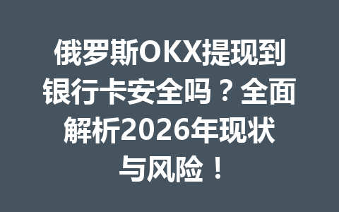 俄罗斯OKX提现到银行卡安全吗？全面解析2026年现状与风险！