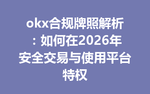 okx合规牌照解析:如何在2026年安全交易与使用平台特权 okx合规牌照解析:如何在2026年安全交易与使用平台特权