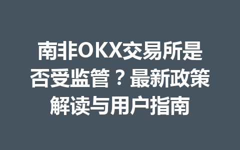 南非OKX交易所是否受监管？最新政策解读与用户指南