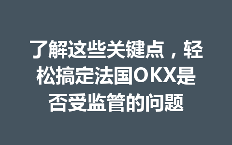 了解这些关键点，轻松搞定法国OKX是否受监管的问题