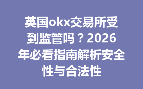 英国okx交易所受到监管吗？2026年必看指南解析安全性与合法性