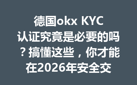 德国okx KYC认证究竟是必要的吗？搞懂这些，你才能在2026年安全交易！
