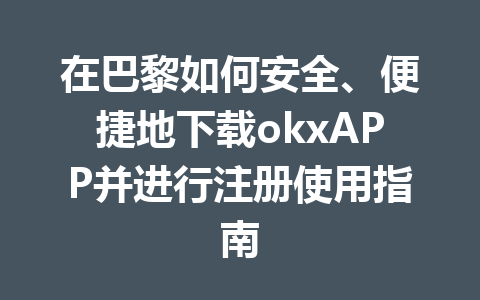 在巴黎如何安全、便捷地下载okxAPP并进行注册使用指南