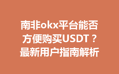 南非okx平台能否方便购买USDT?最新用户指南解析 南非okx平台能否方便购买USDT?最新用户指南解析