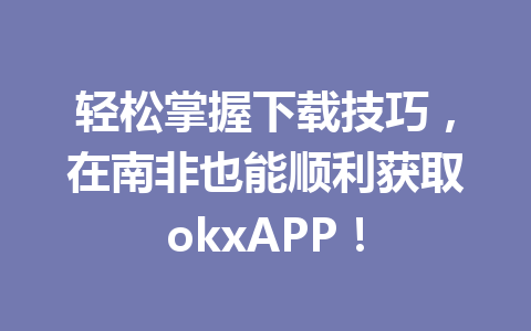 轻松掌握下载技巧，在南非也能顺利获取okxAPP！