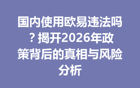 国内使用欧易违法吗?揭开2026年政策背后的真相与风险分析 国内使用欧易违法吗?揭开2026年政策背后的真相与风险分析