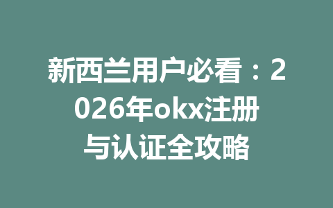 新西兰用户必看:2026年okx注册与认证全攻略 新西兰用户必看:2026年okx注册与认证全攻略