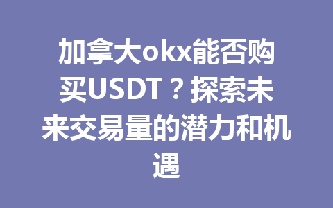加拿大okx能否购买USDT？探索未来交易量的潜力和机遇