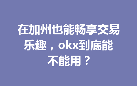 在加州也能畅享交易乐趣，okx到底能不能用？