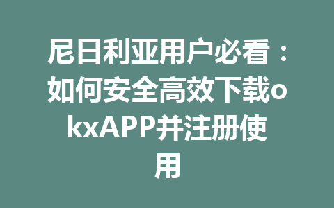 尼日利亚用户必看：如何安全高效下载okxAPP并注册使用