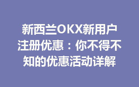 新西兰OKX新用户注册优惠：你不得不知的优惠活动详解
