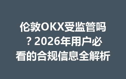 伦敦OKX受监管吗？2026年用户必看的合规信息全解析