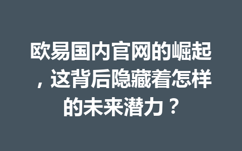 欧易国内官网的崛起,这背后隐藏着怎样的未来潜力? 欧易国内官网的崛起,这背后隐藏着怎样的未来潜力?