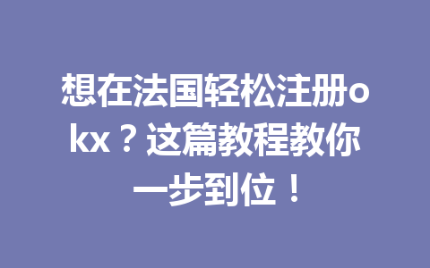 想在法国轻松注册okx？这篇教程教你一步到位！