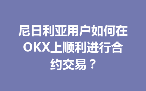 尼日利亚用户如何在OKX上顺利进行合约交易？