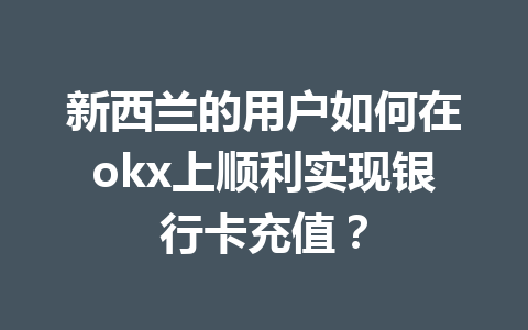 新西兰的用户如何在okx上顺利实现银行卡充值？