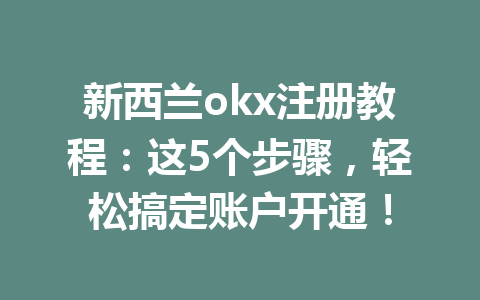 新西兰okx注册教程：这5个步骤，轻松搞定账户开通！