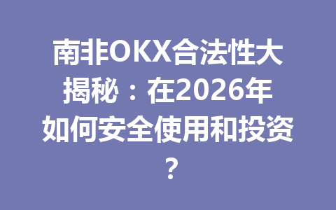 南非OKX合法性大揭秘：在2026年如何安全使用和投资？