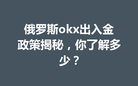 俄罗斯okx出入金政策揭秘，你了解多少？