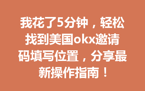 我花了5分钟，轻松找到美国okx邀请码填写位置，分享最新操作指南！