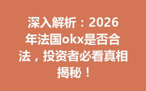 深入解析：2026年法国okx是否合法，投资者必看真相揭秘！