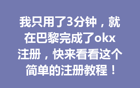 我只用了3分钟，就在巴黎完成了okx注册，快来看看这个简单的注册教程！