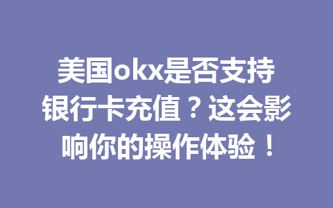 美国okx是否支持银行卡充值？这会影响你的操作体验！