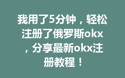 我用了5分钟，轻松注册了俄罗斯okx，分享最新okx注册教程！