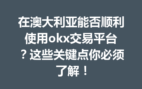 在澳大利亚能否顺利使用okx交易平台？这些关键点你必须了解！