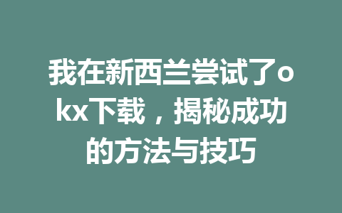 我在新西兰尝试了okx下载,揭秘成功的方法与技巧 我在新西兰尝试了okx下载,揭秘成功的方法与技巧