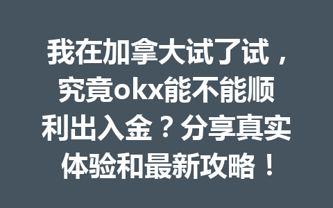 我在加拿大试了试，究竟okx能不能顺利出入金？分享真实体验和最新攻略！