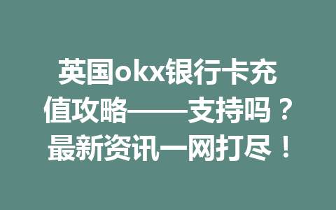 英国okx银行卡充值攻略——支持吗？最新资讯一网打尽！
