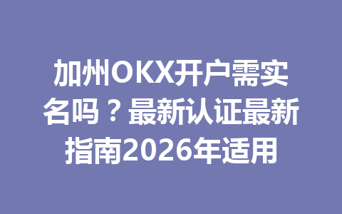加州OKX开户需实名吗？最新认证最新指南2026年适用