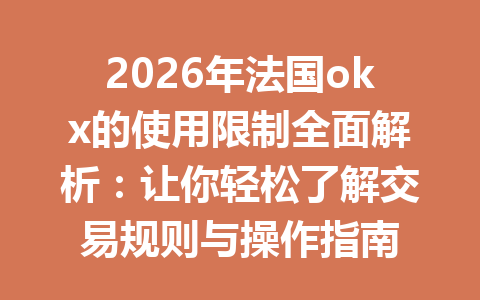 2026年法国okx的使用限制全面解析：让你轻松了解交易规则与操作指南