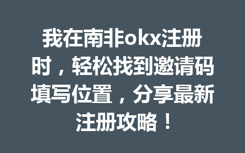 我在南非okx注册时，轻松找到邀请码填写位置，分享最新注册攻略！